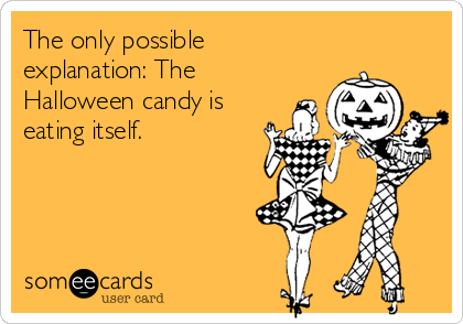 The only possible
explanation: The
Halloween candy is
eating itself.
