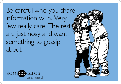 Be careful who you share
information with. Very 
few really care. The rest
are just nosy and want 
something to gossip
about!
