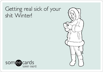 Getting real sick of your
shit Winter!