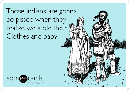Those indians are gonna
be pissed when they
realize we stole their
Clothes and baby
