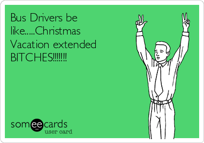 Bus Drivers be
like.....Christmas
Vacation extended
BITCHES!!!!!!!