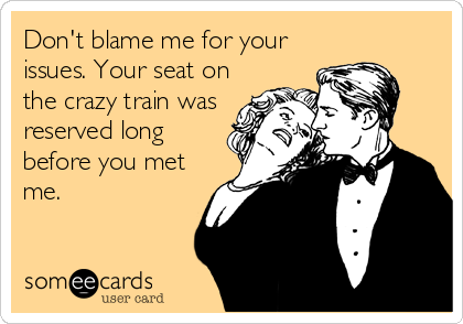 Don't blame me for your
issues. Your seat on
the crazy train was
reserved long
before you met
me.