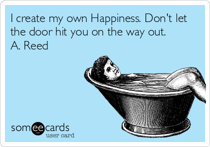 I create my own Happiness. Don't let
the door hit you on the way out.      
A. Reed