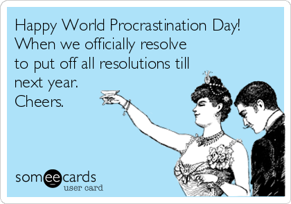 Happy World Procrastination Day!
When we officially resolve
to put off all resolutions till
next year. 
Cheers.