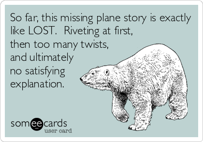 So far, this missing plane story is exactly
like LOST.  Riveting at first,
then too many twists,
and ultimately
no satisfying
explanation.