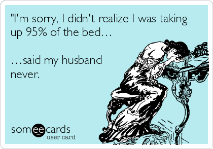 "I'm sorry, I didn't realize I was taking
up 95% of the bed…

…said my husband
never.
