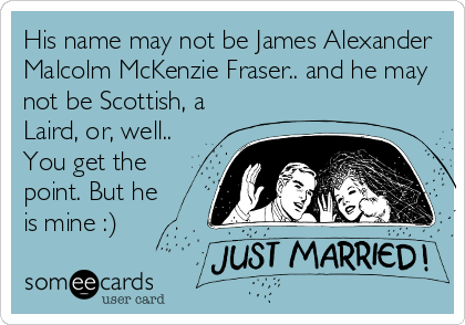 His name may not be James Alexander
Malcolm McKenzie Fraser.. and he may
not be Scottish, a
Laird, or, well..
You get the
point. But he
is mine :)