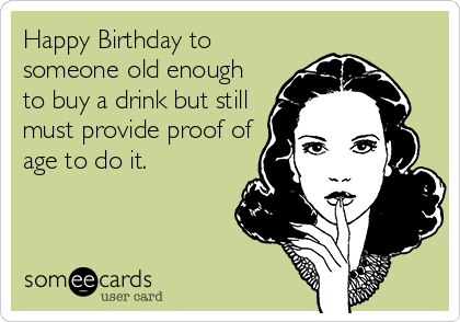 Happy Birthday to
someone old enough
to buy a drink but still
must provide proof of
age to do it.
