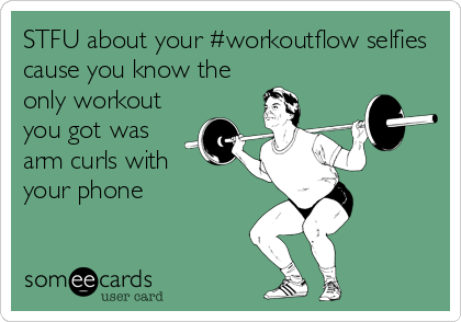 STFU about your #workoutflow selfies
cause you know the
only workout
you got was
arm curls with
your phone
