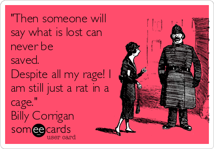 "Then someone will
say what is lost can
never be
saved.
Despite all my rage! I
am still just a rat in a
cage."
Billy Corrigan