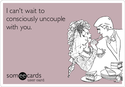 I can't wait to
consciously uncouple
with you.