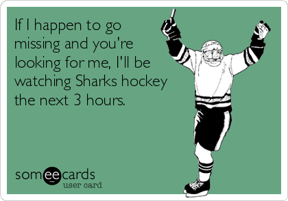 If I happen to go
missing and you're 
looking for me, I'll be
watching Sharks hockey
the next 3 hours.