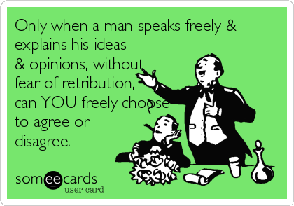 Only when a man speaks freely &
explains his ideas
& opinions, without
fear of retribution,
can YOU freely choose
to agree or
disagree.
