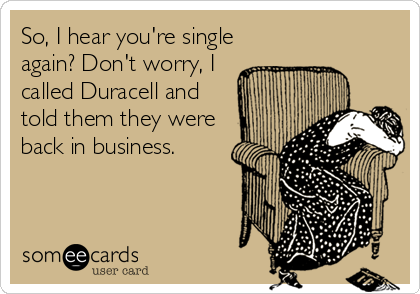 So, I hear you're single
again? Don't worry, I
called Duracell and
told them they were
back in business.