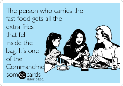 The person who carries the
fast food gets all the
extra fries
that fell
inside the
bag. It’s one
of the
Commandments.
