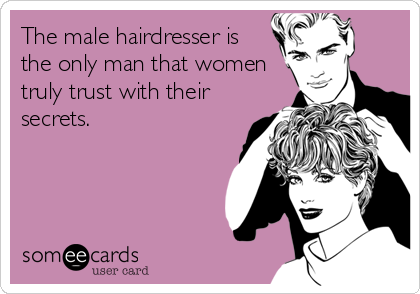 The male hairdresser is
the only man that women
truly trust with their
secrets.