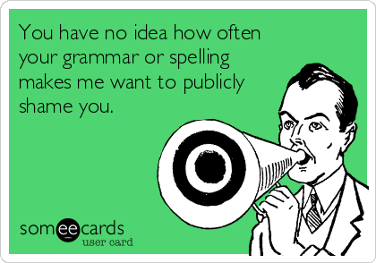 You have no idea how often
your grammar or spelling
makes me want to publicly
shame you.