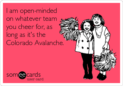 I am open-minded
on whatever team
you cheer for, as
long as it's the
Colorado Avalanche.