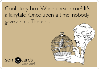 Cool story bro. Wanna hear mine? It's
a fairytale. Once upon a time, nobody
gave a shit. The end.