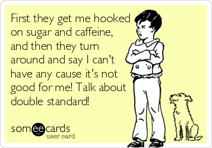 First they get me hooked
on sugar and caffeine,
and then they turn
around and say I can't
have any cause it's not
good for me! Talk about
double standard!