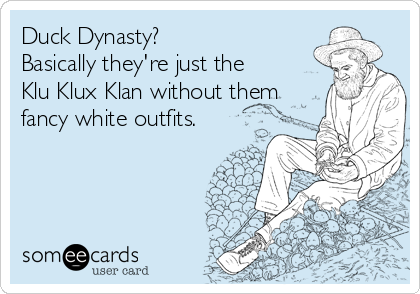 Duck Dynasty?
Basically they're just the
Klu Klux Klan without them
fancy white outfits.