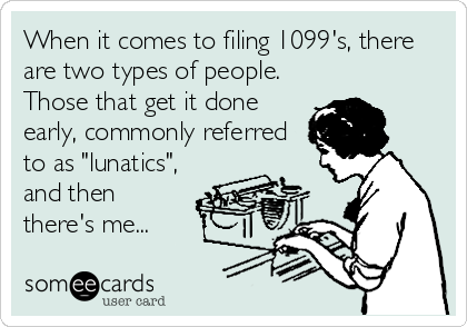 When it comes to filing 1099's, there
are two types of people.
Those that get it done
early, commonly referred
to as "lunatics",
and then
there's me...