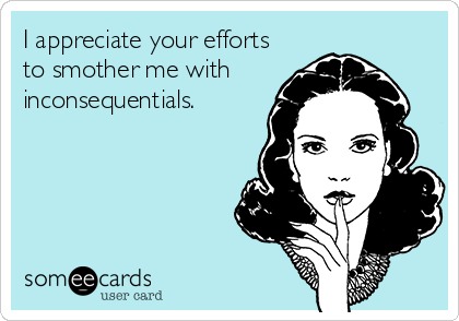 I appreciate your efforts
to smother me with 
inconsequentials.