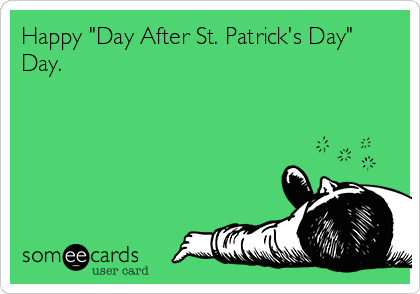 Happy "Day After St. Patrick's Day"
Day.