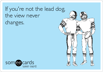 If you're not the lead dog,
the view never
changes.