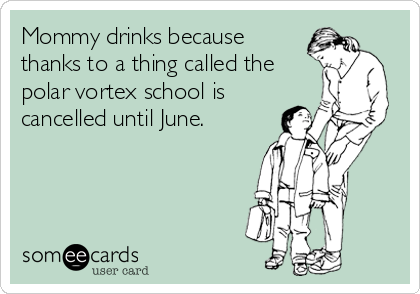 Mommy drinks because
thanks to a thing called the
polar vortex school is
cancelled until June.