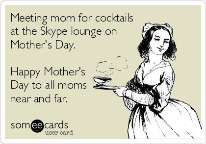 Meeting mom for cocktails
at the Skype lounge on
Mother's Day. 

Happy Mother's 
Day to all moms
near and far.