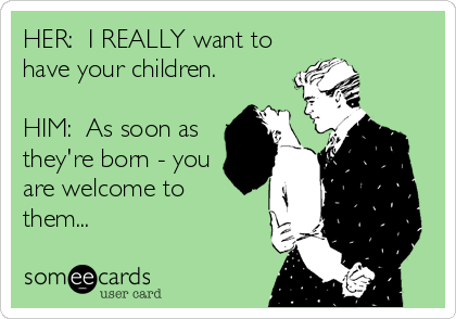 HER:  I REALLY want to
have your children.

HIM:  As soon as
they're born - you
are welcome to 
them...