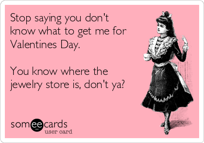 Stop saying you don't  
know what to get me for
Valentines Day.

You know where the
jewelry store is, don't ya?