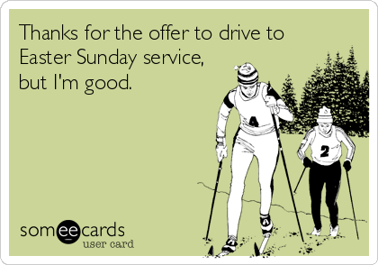 Thanks for the offer to drive to
Easter Sunday service,
but I'm good.