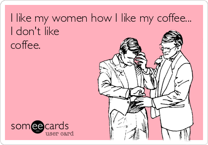 I like my women how I like my coffee...
I don't like
coffee.