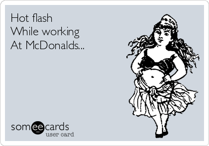 Hot flash
While working 
At McDonalds...