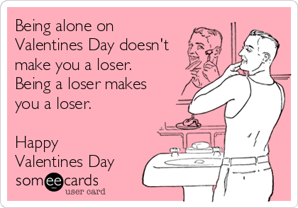 Being alone on
Valentines Day doesn't
make you a loser.
Being a loser makes 
you a loser.

Happy
Valentines Day