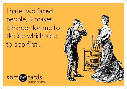 I hate two faced
people, it makes 
it harder for me to
decide which side
to slap first...