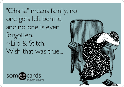 "Ohana" means family, no
one gets left behind,
and no one is ever
forgotten.
~Lilo & Stitch.
Wish that was true...