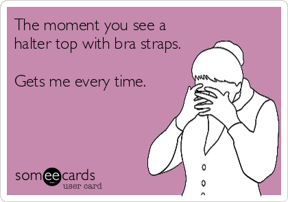 The moment you see a
halter top with bra straps.

Gets me every time.
