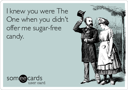 I knew you were The
One when you didn't
offer me sugar-free
candy.