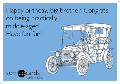 Happy birthday, big brother! Congrats
on being practically
middle-aged!
Have fun fun!