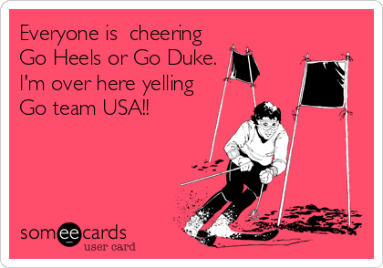 Everyone is  cheering
Go Heels or Go Duke.
I'm over here yelling 
Go team USA!!