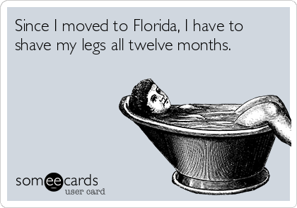 Since I moved to Florida, I have to
shave my legs all twelve months.