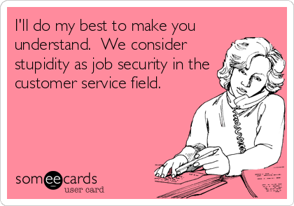 I'll do my best to make you
understand.  We consider
stupidity as job security in the
customer service field.