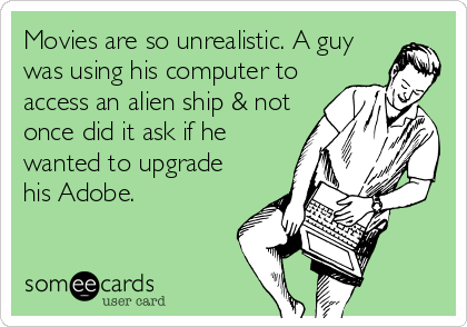 Movies are so unrealistic. A guy
was using his computer to
access an alien ship & not
once did it ask if he
wanted to upgrade
his Adobe.