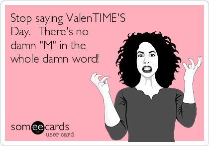 Stop saying ValenTIME'S
Day.  There's no
damn "M" in the
whole damn word!