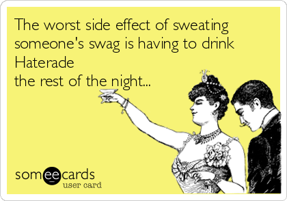 The worst side effect of sweating
someone's swag is having to drink
Haterade
the rest of the night...