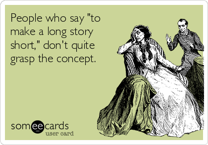 People who say "to
make a long story
short," don't quite
grasp the concept.