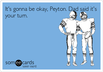 It's gonna be okay, Peyton. Dad said it's
your turn.